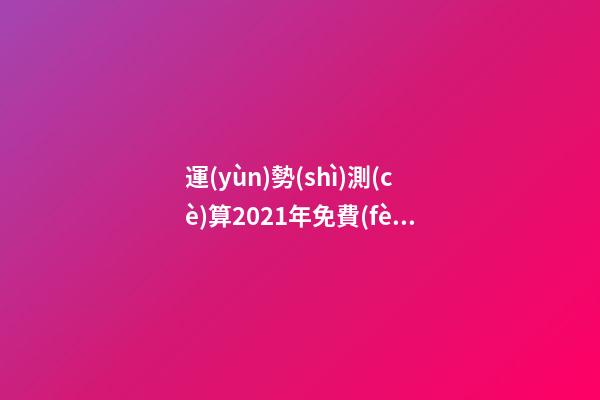 運(yùn)勢(shì)測(cè)算2021年免費(fèi)，測(cè)測(cè)你2021年你將走什么運(yùn) 2021年運(yùn)勢(shì)測(cè)算，2021年運(yùn)勢(shì)及運(yùn)程-第1張-觀點(diǎn)-玄機(jī)派